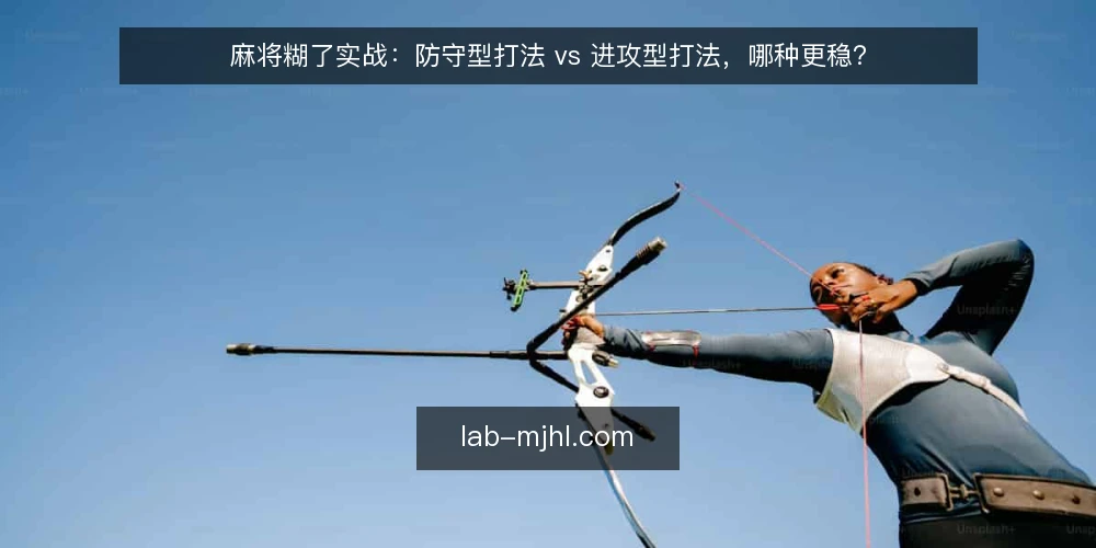 麻将糊了实战：防守型打法 vs 进攻型打法，哪种更稳？ — 麻将糊了实战中，防守型与进攻型打法差异在哪？ 配图
