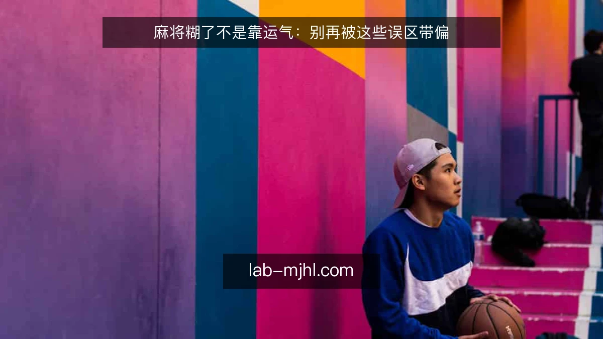 麻将糊了不是靠运气：别再被这些误区带偏
