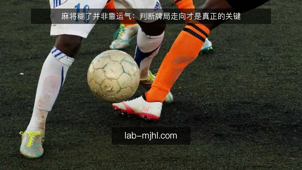 麻将糊了并非靠运气：判断牌局走向才是真正的关键