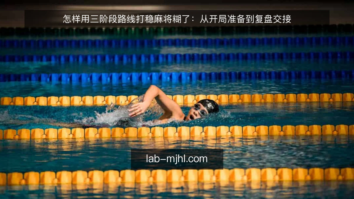 怎样用三阶段路线打稳麻将糊了：从开局准备到复盘交接